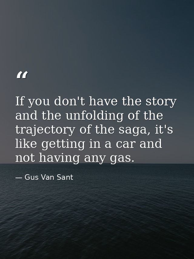 If you don't have the story and the unfolding of the trajectory of the saga, it's like getting in a car and not having a — Gus Van Sant