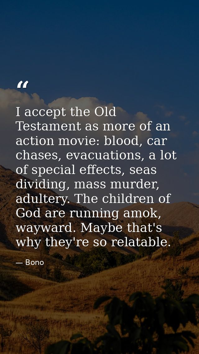 I accept the Old Testament as more of an action movie: blood, car chases, evacuations, a lot of special effects, seas di — Bono