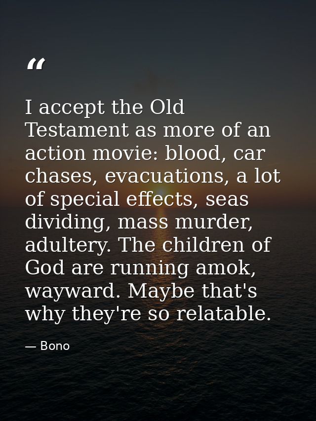 I accept the Old Testament as more of an action movie: blood, car chases, evacuations, a lot of special effects, seas di — Bono