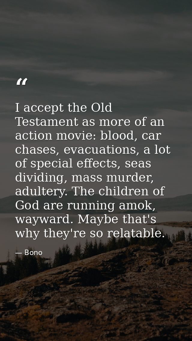 I accept the Old Testament as more of an action movie: blood, car chases, evacuations, a lot of special effects, seas di — Bono