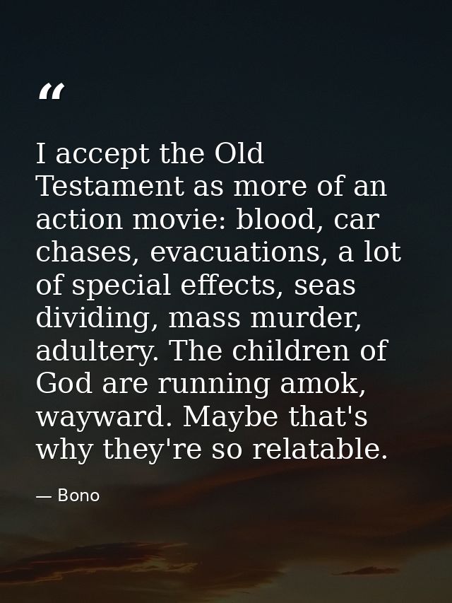 I accept the Old Testament as more of an action movie: blood, car chases, evacuations, a lot of special effects, seas di — Bono