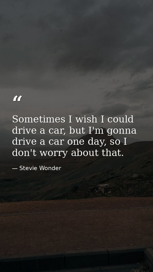 Sometimes I wish I could drive a car, but I'm gonna drive a car one day, so I don't worry about that. — Stevie Wonder