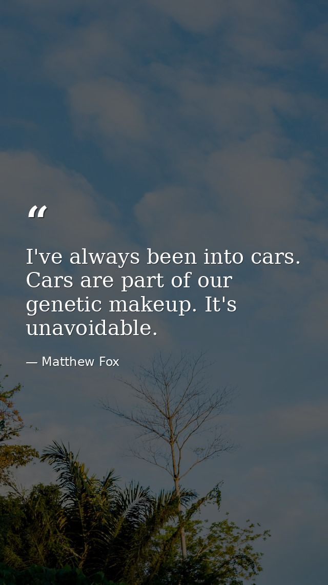 I've always been into cars. Cars are part of our genetic makeup. It's unavoidable. — Matthew Fox