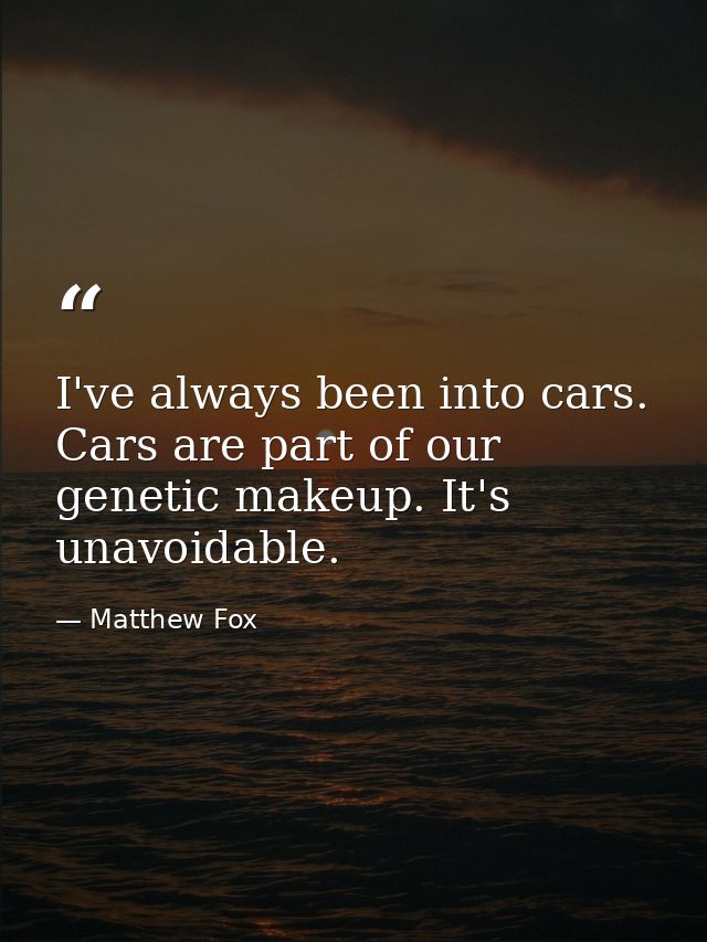 I've always been into cars. Cars are part of our genetic makeup. It's unavoidable. — Matthew Fox