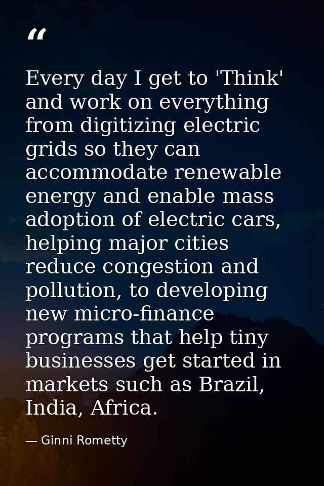 Every day I get to 'Think' and work on everything from digitizing electric grids so they can accommodate renewable energ — Ginni Rometty