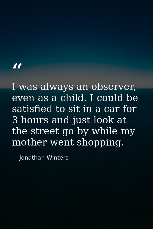 I was always an observer, even as a child. I could be satisfied to sit in a car for 3 hours and just look at the street  — Jonathan Winters