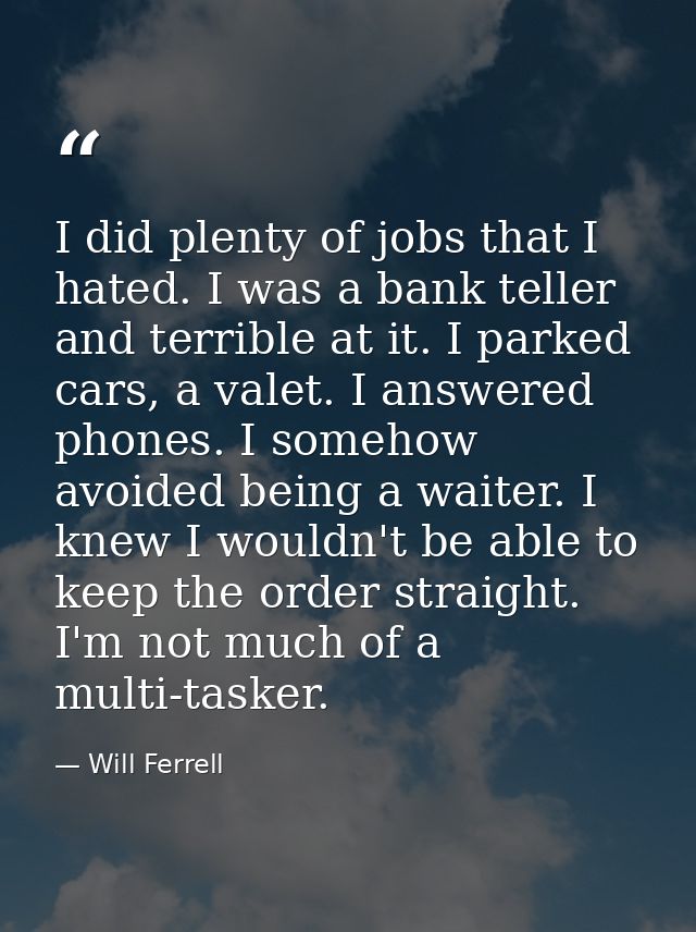 I did plenty of jobs that I hated. I was a bank teller and terrible at it. I parked cars, a valet. I answered phones. I  — Will Ferrell
