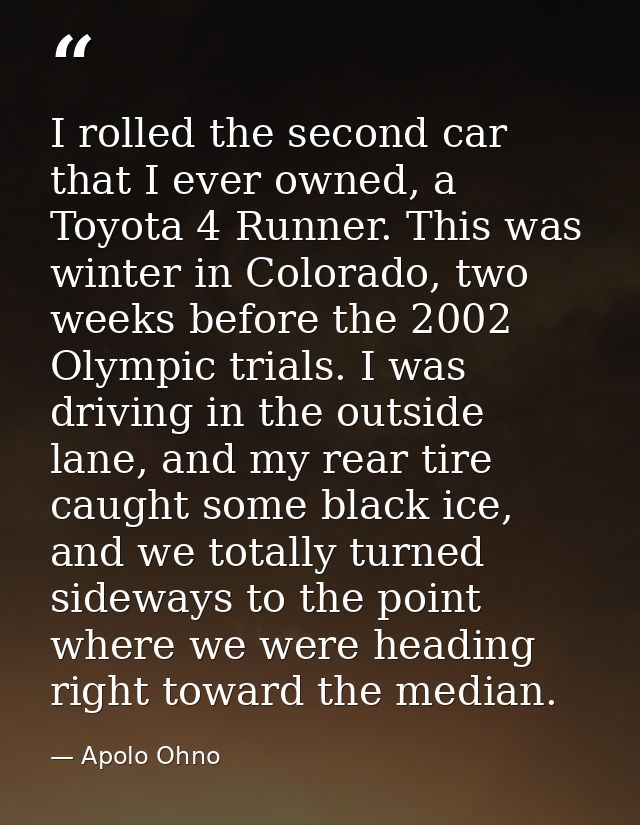 I rolled the second car that I ever owned, a Toyota 4 Runner. This was winter in Colorado, two weeks before the 2002 Oly — Apolo Ohno