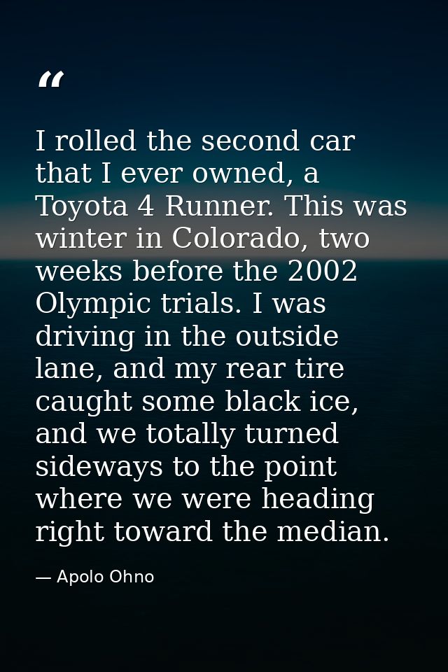 I rolled the second car that I ever owned, a Toyota 4 Runner. This was winter in Colorado, two weeks before the 2002 Oly — Apolo Ohno