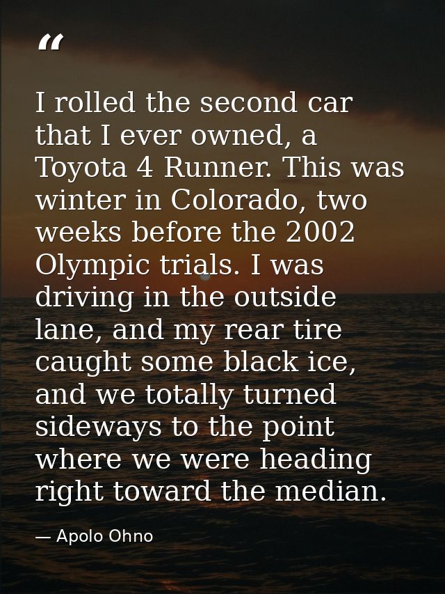I rolled the second car that I ever owned, a Toyota 4 Runner. This was winter in Colorado, two weeks before the 2002 Oly — Apolo Ohno