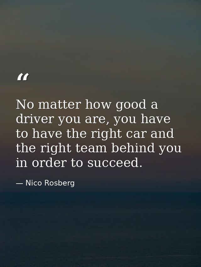 No matter how good a driver you are, you have to have the right car and the right team behind you in order to succeed. — Nico Rosberg