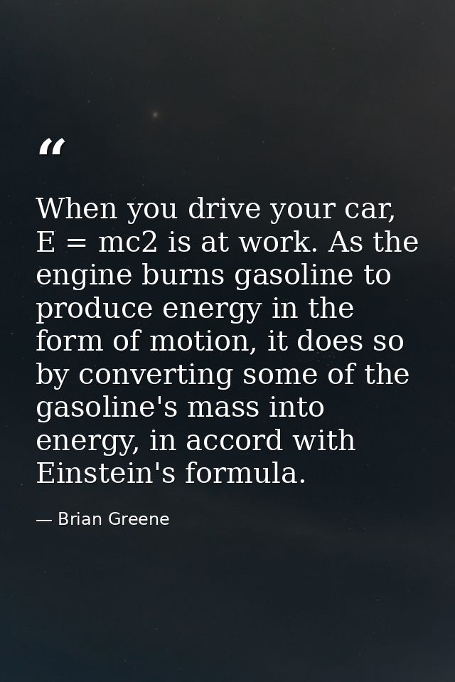 When you drive your car, E = mc2 is at work. As the engine burns gasoline to produce energy in the form of motion, it do — Brian Greene