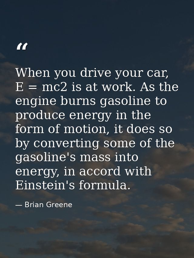 When you drive your car, E = mc2 is at work. As the engine burns gasoline to produce energy in the form of motion, it do — Brian Greene
