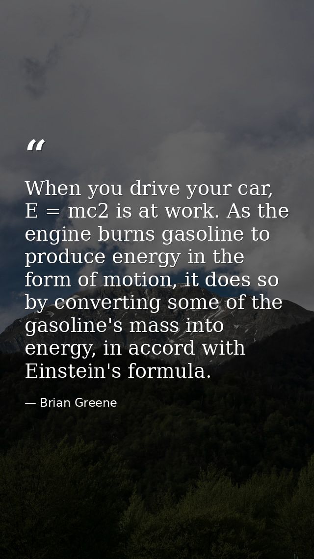 When you drive your car, E = mc2 is at work. As the engine burns gasoline to produce energy in the form of motion, it do — Brian Greene