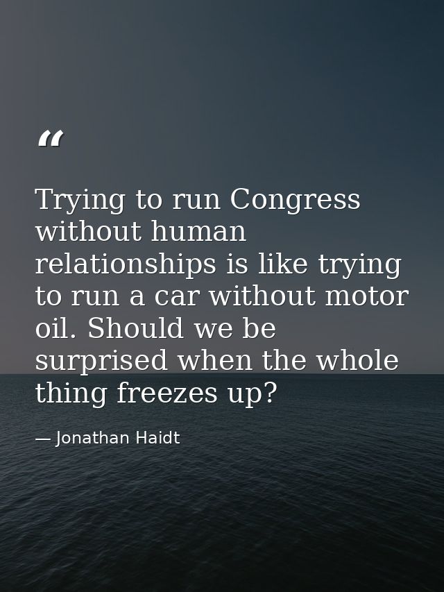 Trying to run Congress without human relationships is like trying to run a car without motor oil. Should we be surprised — Jonathan Haidt