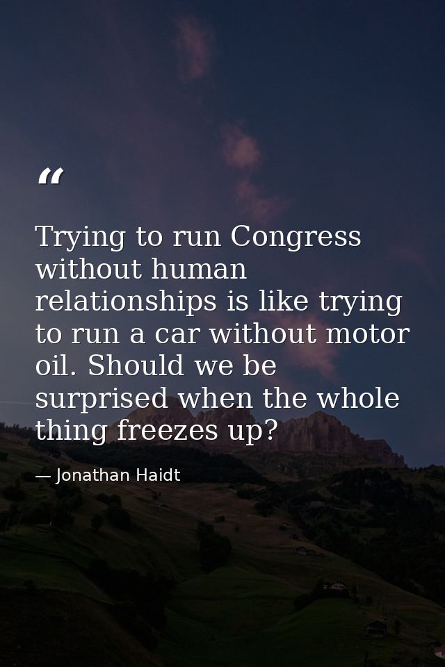 Trying to run Congress without human relationships is like trying to run a car without motor oil. Should we be surprised — Jonathan Haidt