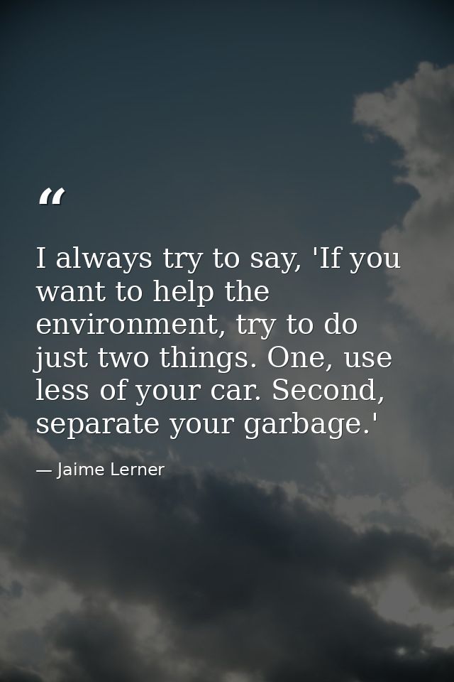 I always try to say, 'If you want to help the environment, try to do just two things. One, use less of your car. Second, — Jaime Lerner