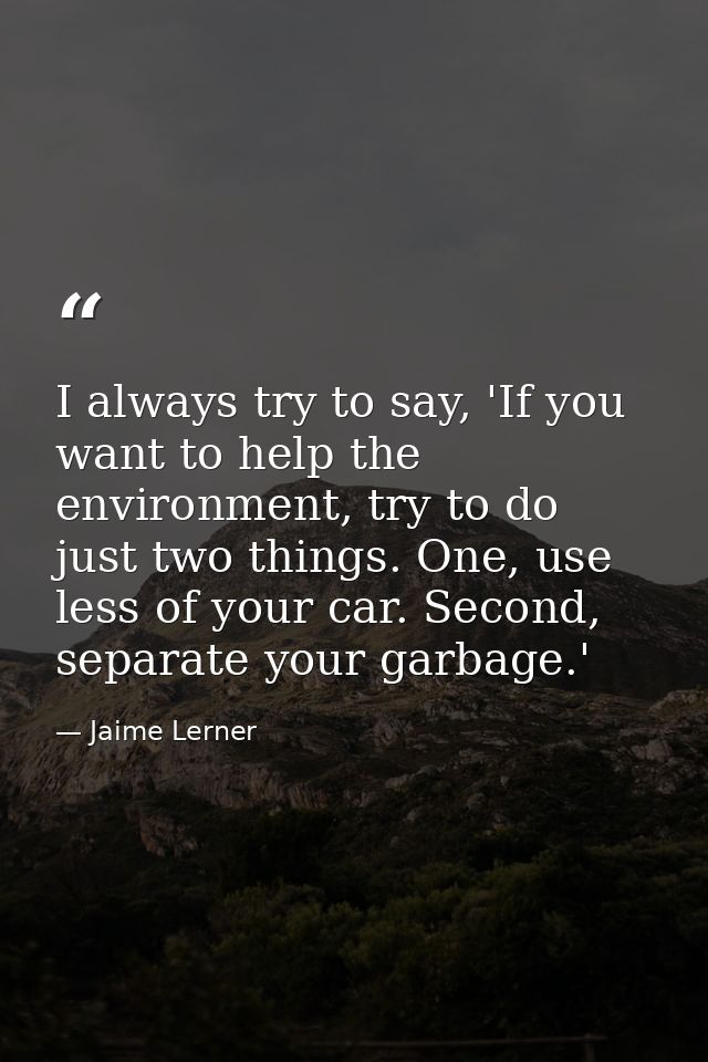 I always try to say, 'If you want to help the environment, try to do just two things. One, use less of your car. Second, — Jaime Lerner