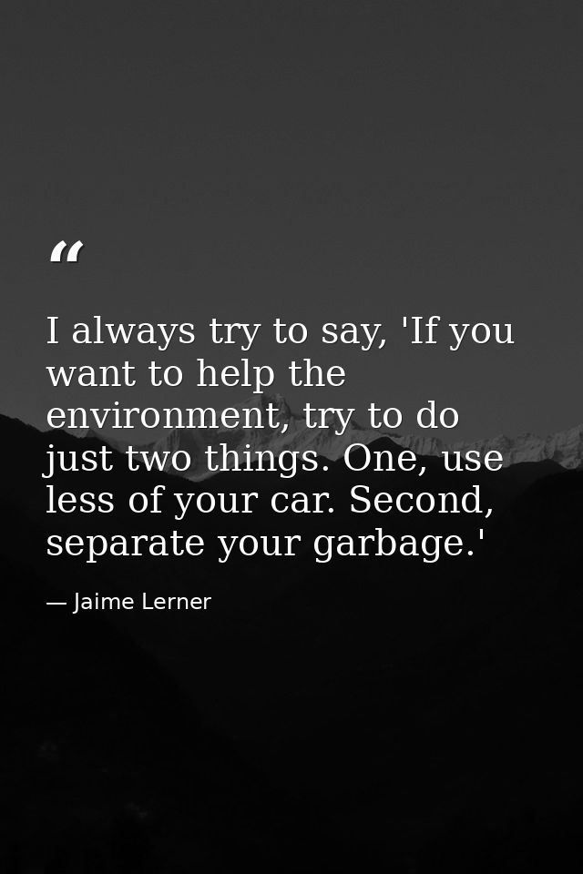 I always try to say, 'If you want to help the environment, try to do just two things. One, use less of your car. Second, — Jaime Lerner
