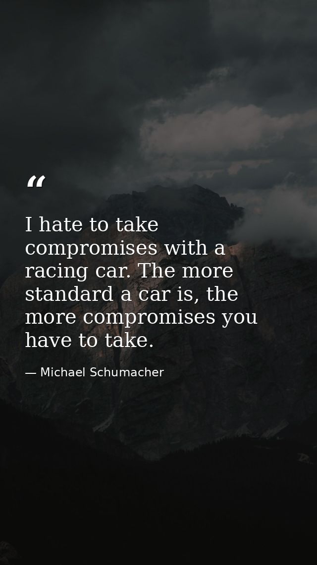 I hate to take compromises with a racing car. The more standard a car is, the more compromises you have to take. — Michael Schumacher