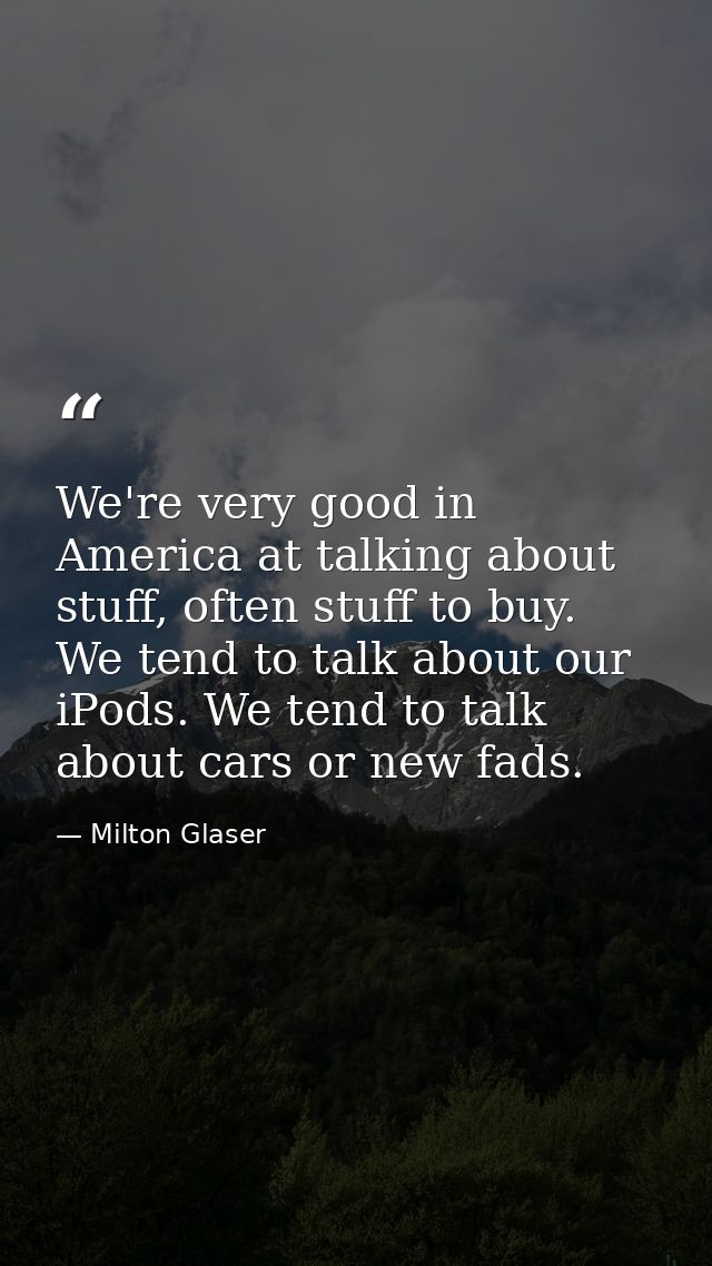 We're very good in America at talking about stuff, often stuff to buy. We tend to talk about our iPods. We tend to talk  — Milton Glaser