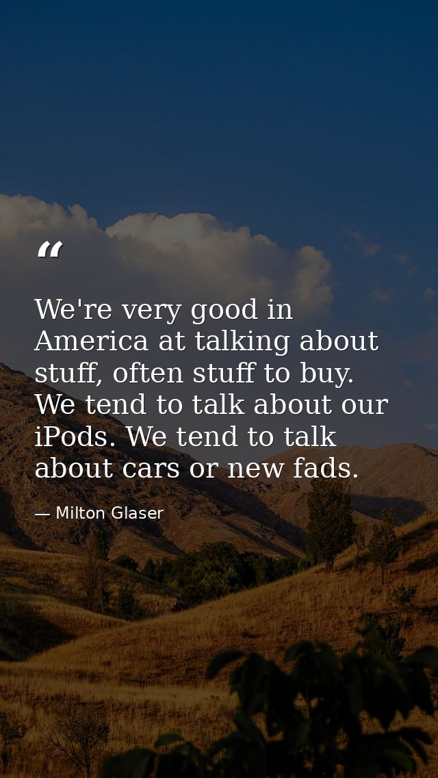 We're very good in America at talking about stuff, often stuff to buy. We tend to talk about our iPods. We tend to talk  — Milton Glaser