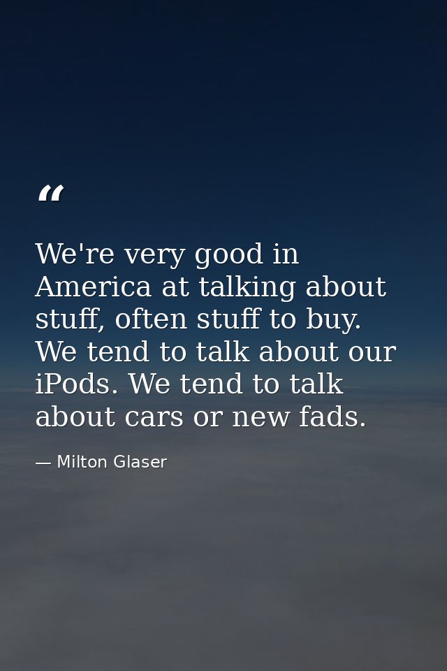 We're very good in America at talking about stuff, often stuff to buy. We tend to talk about our iPods. We tend to talk  — Milton Glaser