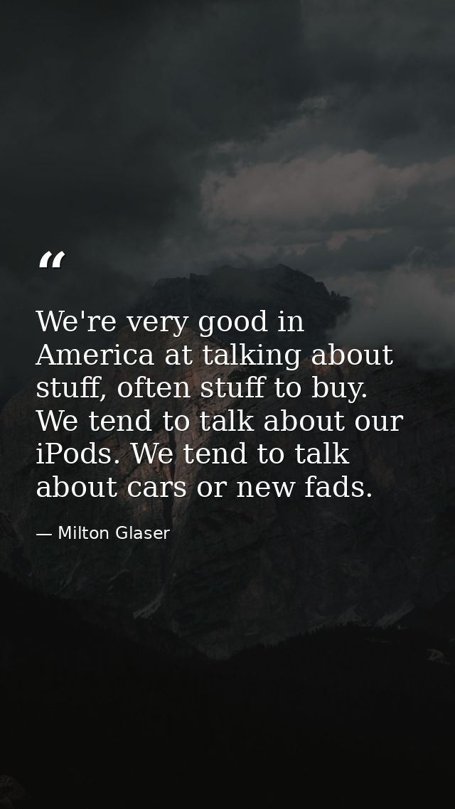 We're very good in America at talking about stuff, often stuff to buy. We tend to talk about our iPods. We tend to talk  — Milton Glaser