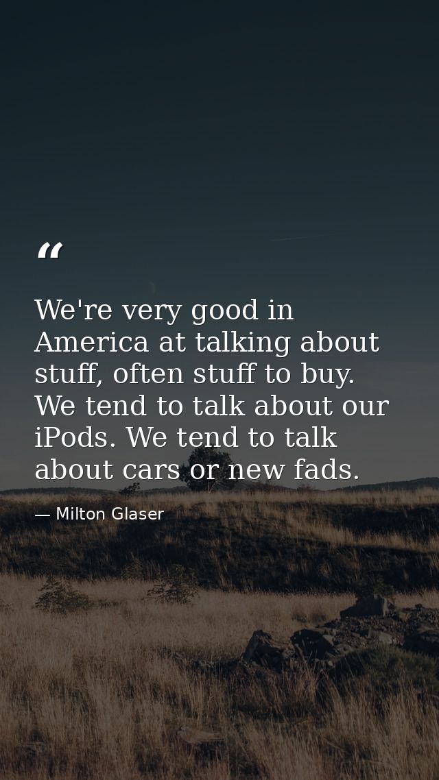 We're very good in America at talking about stuff, often stuff to buy. We tend to talk about our iPods. We tend to talk  — Milton Glaser