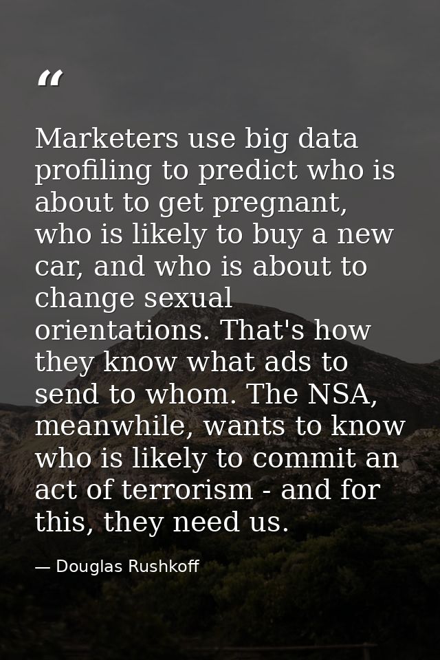 Marketers use big data profiling to predict who is about to get pregnant, who is likely to buy a new car, and who is abo — Douglas Rushkoff