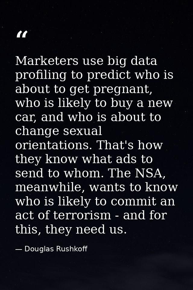 Marketers use big data profiling to predict who is about to get pregnant, who is likely to buy a new car, and who is abo — Douglas Rushkoff