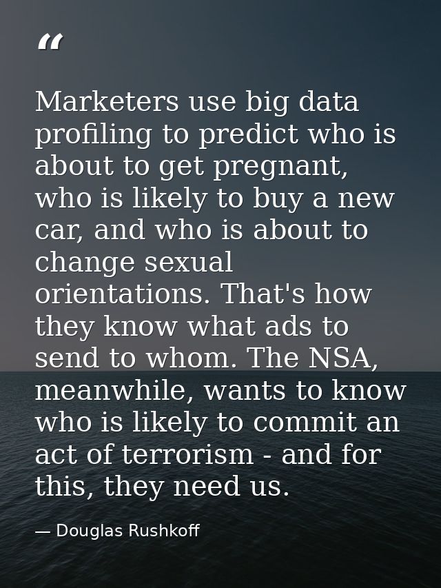Marketers use big data profiling to predict who is about to get pregnant, who is likely to buy a new car, and who is abo — Douglas Rushkoff
