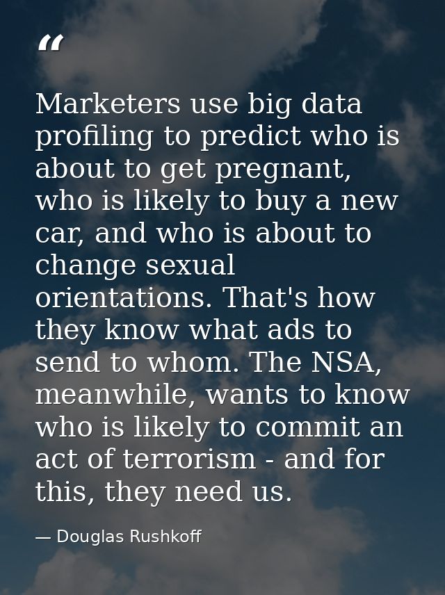 Marketers use big data profiling to predict who is about to get pregnant, who is likely to buy a new car, and who is abo — Douglas Rushkoff