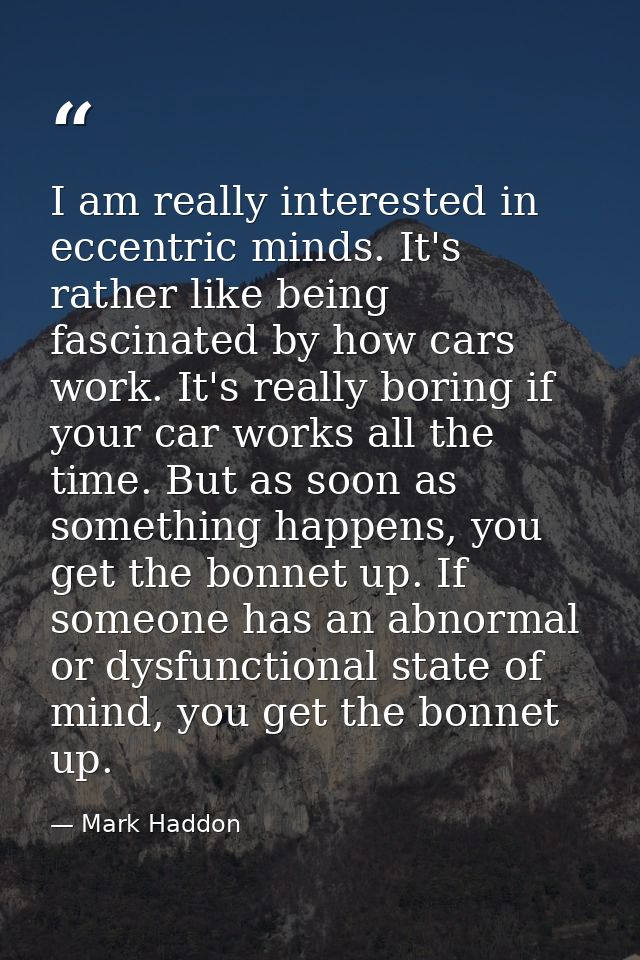 I am really interested in eccentric minds. It's rather like being fascinated by how cars work. It's really boring if you — Mark Haddon