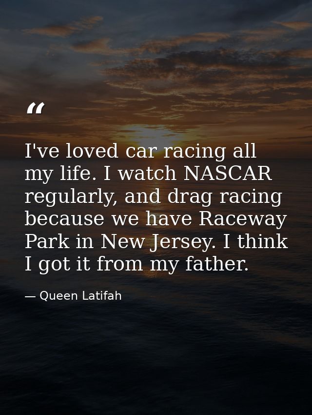 I've loved car racing all my life. I watch NASCAR regularly, and drag racing because we have Raceway Park in New Jersey. — Queen Latifah