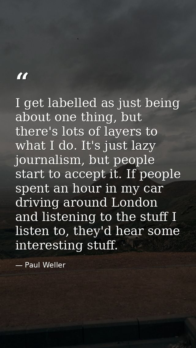 I get labelled as just being about one thing, but there's lots of layers to what I do. It's just lazy journalism, but pe — Paul Weller