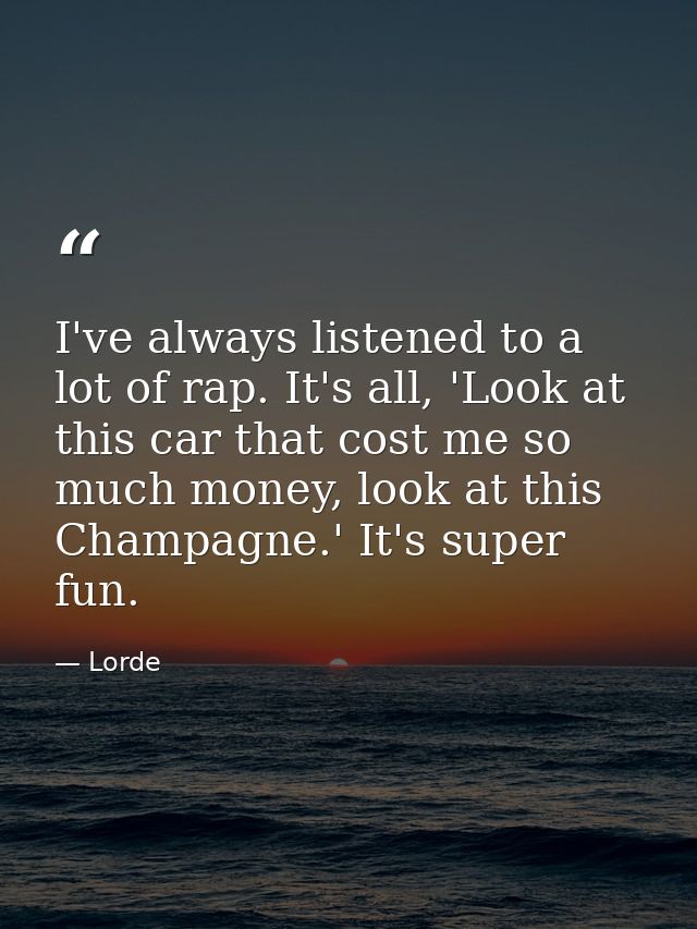 I've always listened to a lot of rap. It's all, 'Look at this car that cost me so much money, look at this Champagne.' I — Lorde