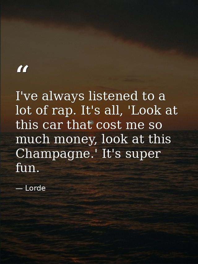 I've always listened to a lot of rap. It's all, 'Look at this car that cost me so much money, look at this Champagne.' I — Lorde