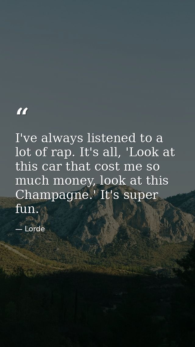 I've always listened to a lot of rap. It's all, 'Look at this car that cost me so much money, look at this Champagne.' I — Lorde