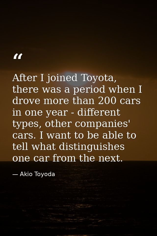 After I joined Toyota, there was a period when I drove more than 200 cars in one year - different types, other companies — Akio Toyoda