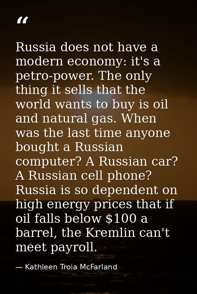 Russia does not have a modern economy: it's a petro-power. The only thing it sells that the world wants to buy is oil an — Kathleen Troia McFarland
