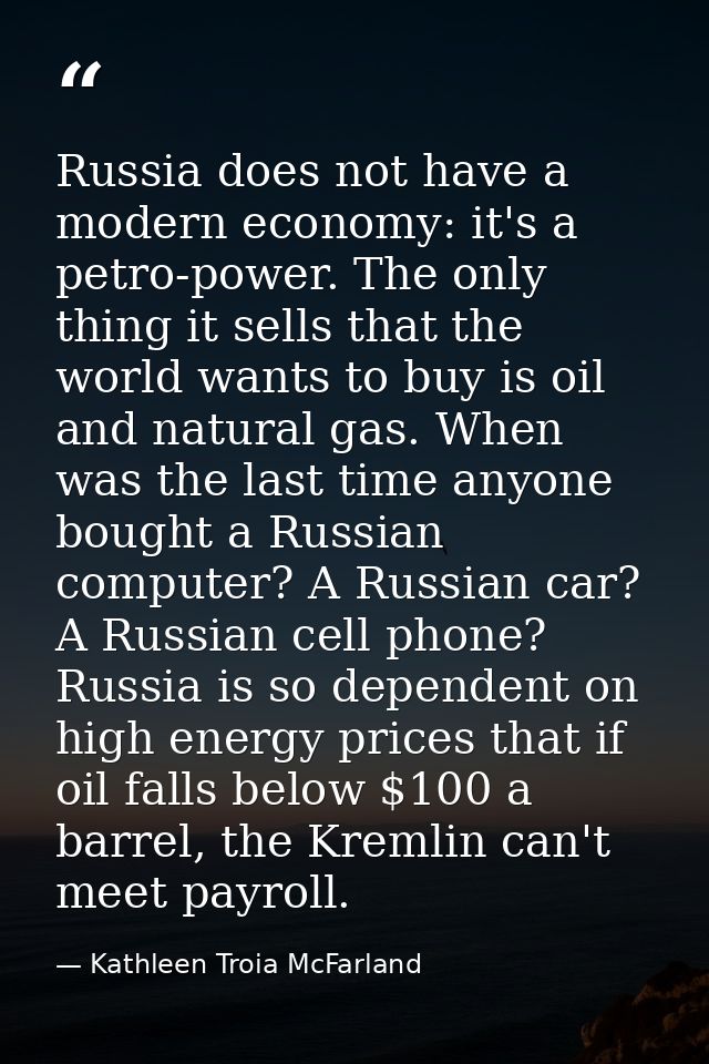 Russia does not have a modern economy: it's a petro-power. The only thing it sells that the world wants to buy is oil an — Kathleen Troia McFarland