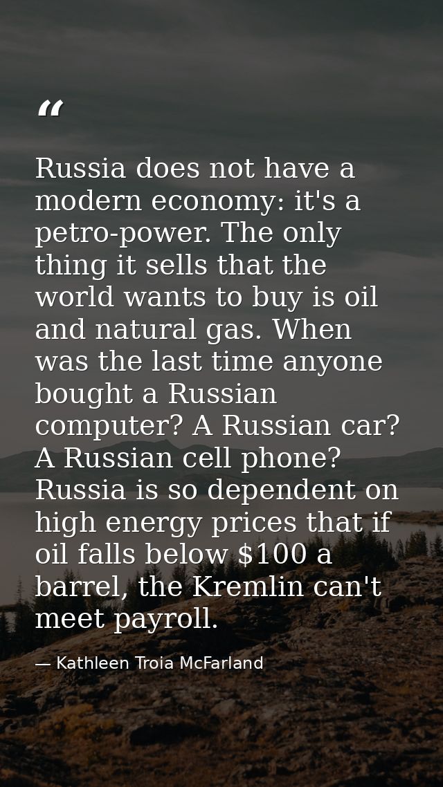 Russia does not have a modern economy: it's a petro-power. The only thing it sells that the world wants to buy is oil an — Kathleen Troia McFarland