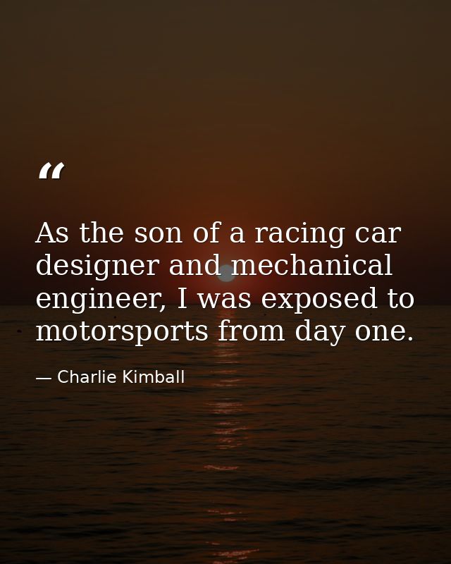 As the son of a racing car designer and mechanical engineer, I was exposed to motorsports from day one. — Charlie Kimball
