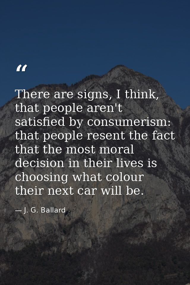There are signs, I think, that people aren't satisfied by consumerism: that people resent the fact that the most moral d — J. G. Ballard