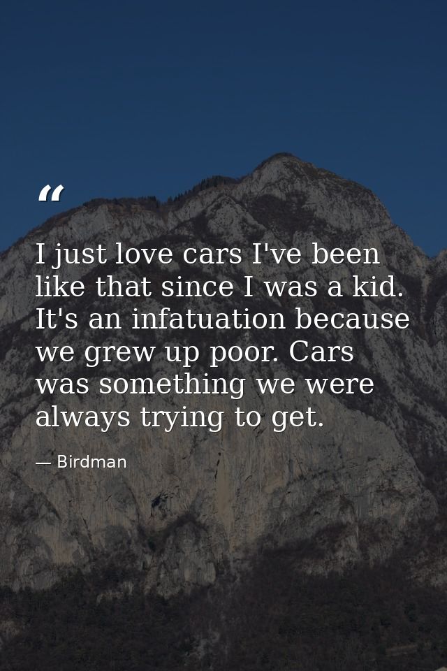I just love cars I've been like that since I was a kid. It's an infatuation because we grew up poor. Cars was something  — Birdman