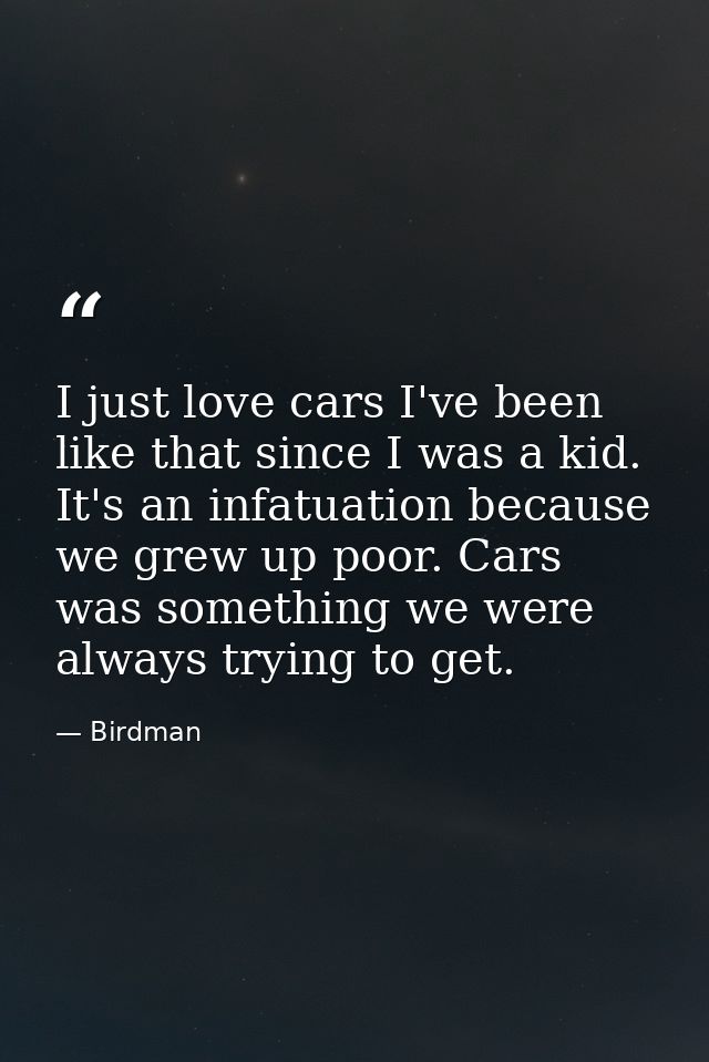 I just love cars I've been like that since I was a kid. It's an infatuation because we grew up poor. Cars was something  — Birdman