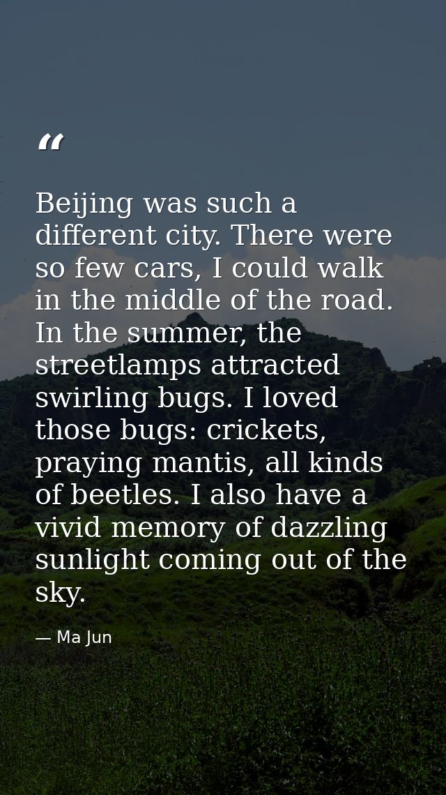 Beijing was such a different city. There were so few cars, I could walk in the middle of the road. In the summer, the st — Ma Jun