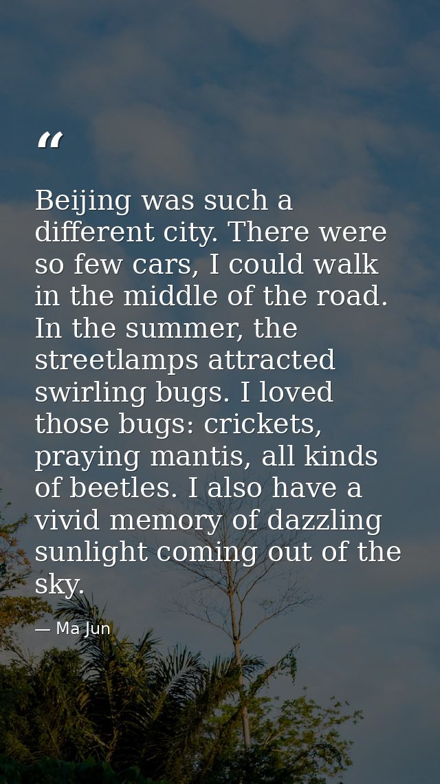 Beijing was such a different city. There were so few cars, I could walk in the middle of the road. In the summer, the st — Ma Jun