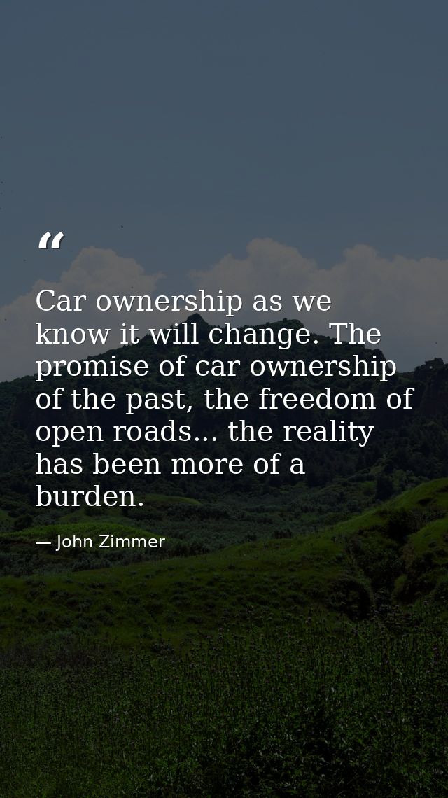 Car ownership as we know it will change. The promise of car ownership of the past, the freedom of open roads... the real — John Zimmer